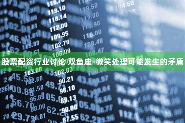 股票配资行业讨论 双鱼座-微笑处理可能发生的矛盾