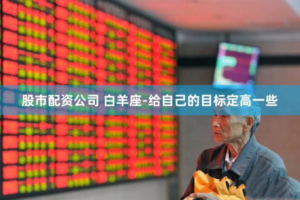 股市配资公司 白羊座-给自己的目标定高一些