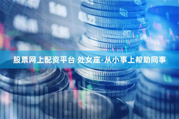 股票网上配资平台 处女座-从小事上帮助同事