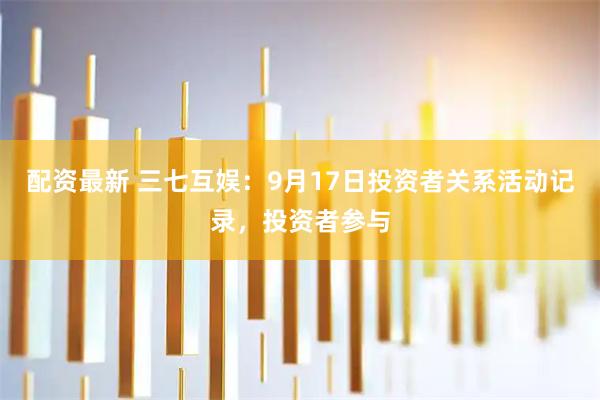 配资最新 三七互娱：9月17日投资者关系活动记录，投资者参与
