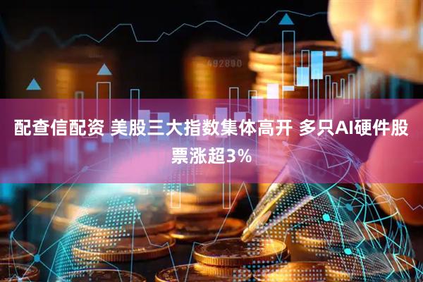 配查信配资 美股三大指数集体高开 多只AI硬件股票涨超3%