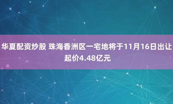 华夏配资炒股 珠海香洲区一宅地将于11月16日出让 起价4.48亿元