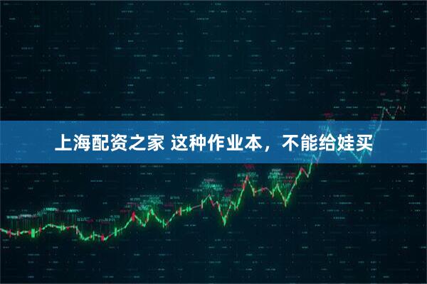 上海配资之家 这种作业本，不能给娃买